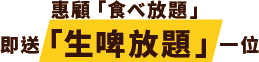 惠顧「食べ放題」即送「生啤放題」一位