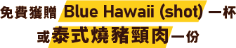 免費獲贈Blue Hawaii (Shot) 一杯 或 泰式燒豬頸肉一份